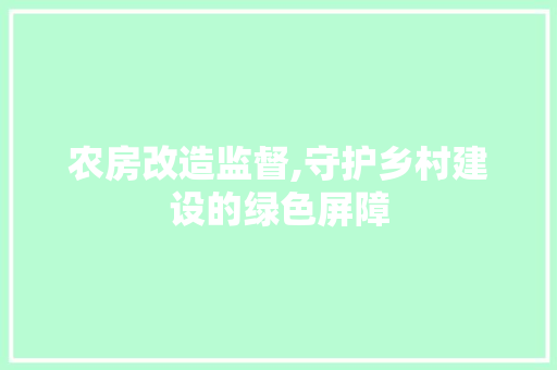 农房改造监督,守护乡村建设的绿色屏障 买房须知