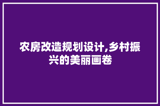 农房改造规划设计,乡村振兴的美丽画卷