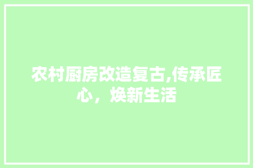 农村厨房改造复古,传承匠心，焕新生活