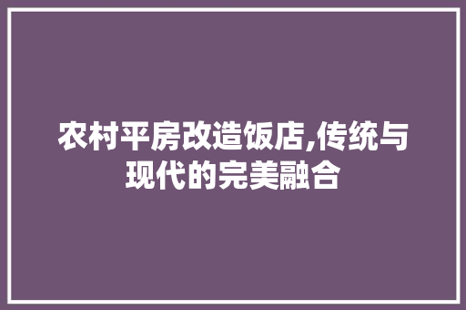 农村平房改造饭店,传统与现代的完美融合 买房须知