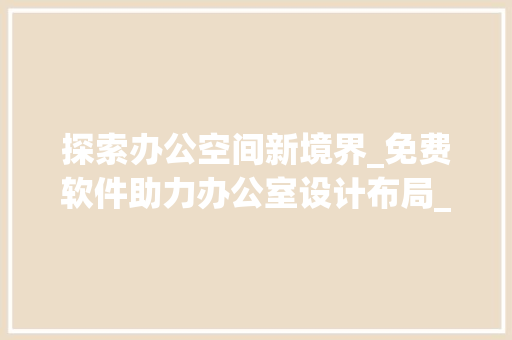 探索办公空间新境界_免费软件助力办公室设计布局_办公室设计布局免费软件 家居装饰