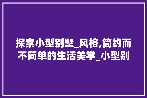 探索小型别墅_风格,简约而不简单的生活美学_小型别墅_风格效果图 二手房