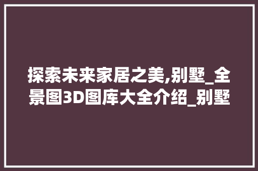 探索未来家居之美,别墅_全景图3D图库大全介绍_别墅_全景图3d图库大全 装修知识