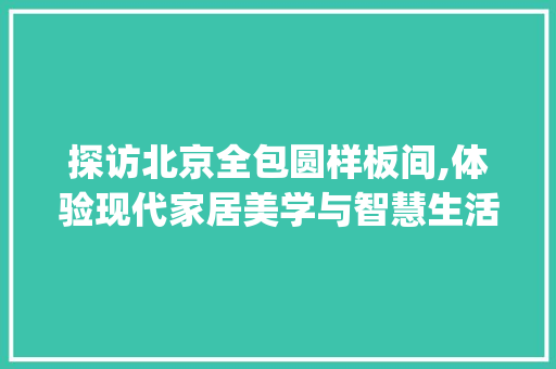 探访北京全包圆样板间,体验现代家居美学与智慧生活_北京全包圆样板间地址