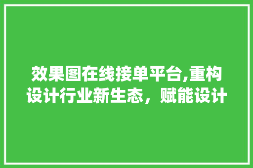 效果图在线接单平台,重构设计行业新生态，赋能设计师无限可能_效果图在线接单平台app 二手房