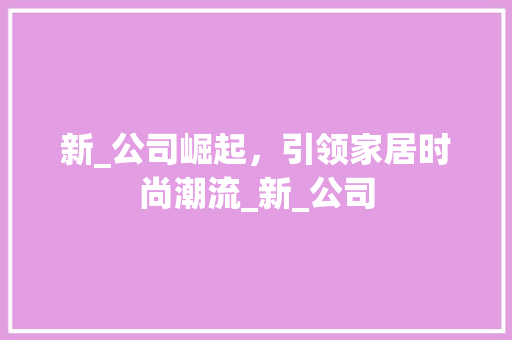 新_公司崛起，引领家居时尚潮流_新_公司