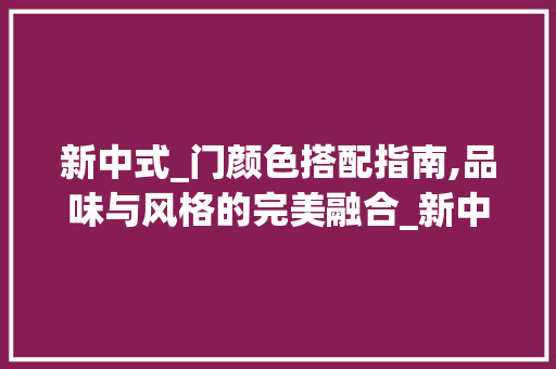 新中式_门颜色搭配指南,品味与风格的完美融合_新中式_门用什么颜色好看 装修知识
