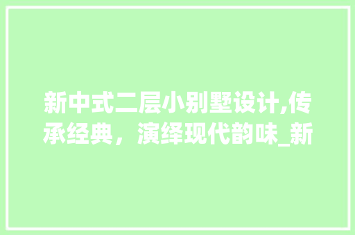 新中式二层小别墅设计,传承经典，演绎现代韵味_新中式二层小别墅设计图片