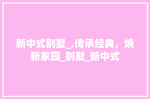 新中式别墅_,传承经典，焕新家园_别墅_新中式