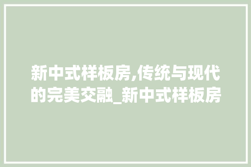 新中式样板房,传统与现代的完美交融_新中式样板房_效果图，新中式样板房实景。