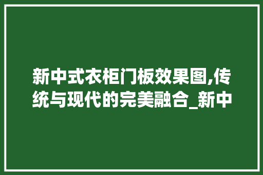 新中式衣柜门板效果图,传统与现代的完美融合_新中式衣柜门板效果图