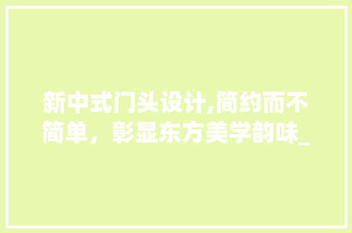 新中式门头设计,简约而不简单，彰显东方美学韵味_新中式门头设计效果图简约 家居设计