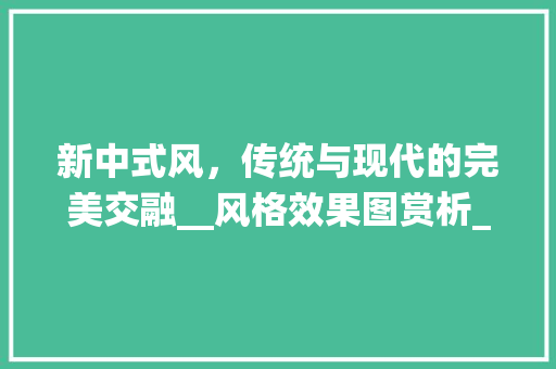 新中式风，传统与现代的完美交融__风格效果图赏析_现在的_风格效果图