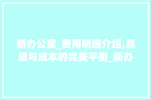 新办公室_费用明细介绍,品质与成本的完美平衡_新办公室_费用明细