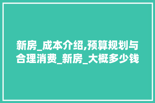 新房_成本介绍,预算规划与合理消费_新房_大概多少钱