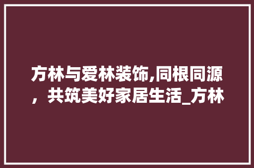 方林与爱林装饰,同根同源，共筑美好家居生活_方林和爱林装饰是一家吗 家居设计
