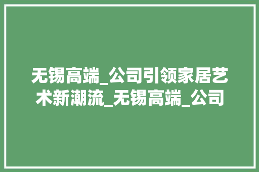 无锡高端_公司引领家居艺术新潮流_无锡高端_公司