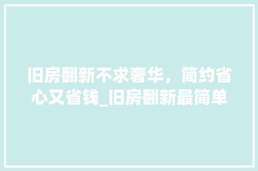 旧房翻新不求奢华，简约省心又省钱_旧房翻新最简单最省钱的方法 装修知识