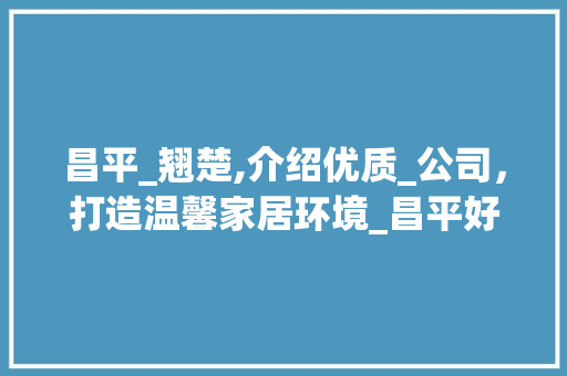 昌平_翘楚,介绍优质_公司，打造温馨家居环境_昌平好的_公司