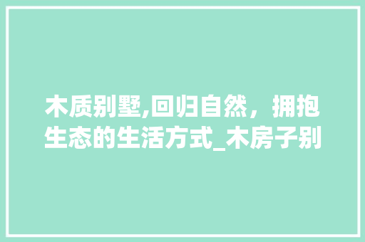 木质别墅,回归自然，拥抱生态的生活方式_木房子别墅 家居设计