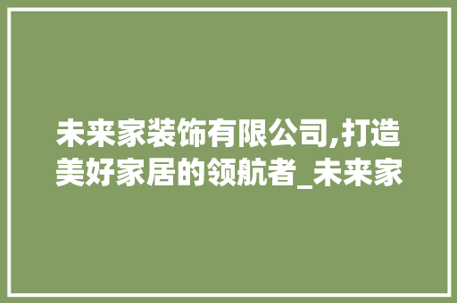 未来家装饰有限公司,打造美好家居的领航者_未来家装饰有限公司地址 装修知识