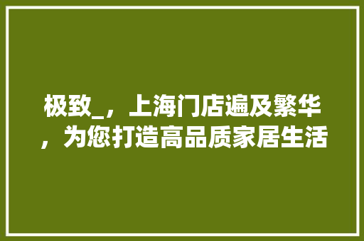 极致_，上海门店遍及繁华，为您打造高品质家居生活_极致_公司上海各门店地址