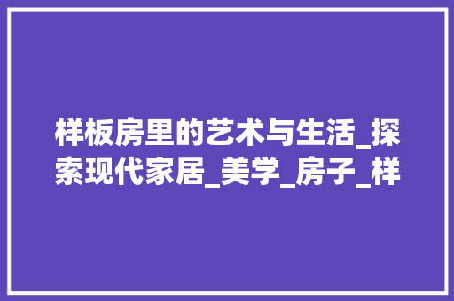 样板房里的艺术与生活_探索现代家居_美学_房子_样板房图片欣赏