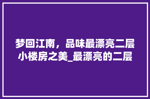 梦回江南，品味最漂亮二层小楼房之美_最漂亮的二层小楼房图片