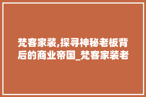 梵客家装,探寻神秘老板背后的商业帝国_梵客家装老板是谁 买房须知