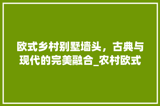 欧式乡村别墅墙头，古典与现代的完美融合_农村欧式二层别墅墙头图片 装修知识
