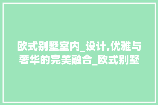 欧式别墅室内_设计,优雅与奢华的完美融合_欧式别墅室内_设计效果图