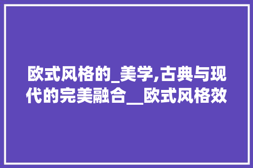 欧式风格的_美学,古典与现代的完美融合__欧式风格效果图片