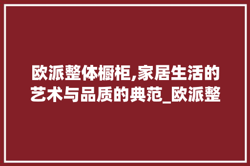 欧派整体橱柜,家居生活的艺术与品质的典范_欧派整体橱柜