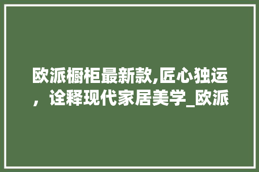 欧派橱柜最新款,匠心独运，诠释现代家居美学_欧派橱柜最新款图片