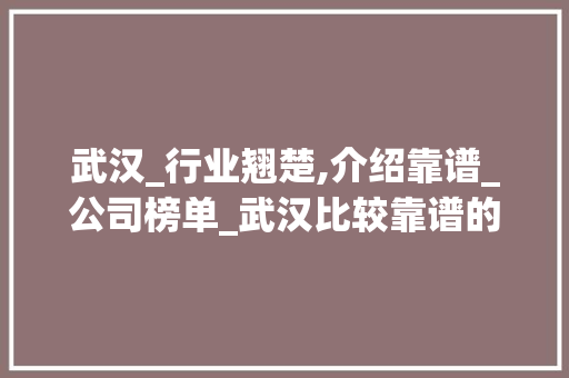武汉_行业翘楚,介绍靠谱_公司榜单_武汉比较靠谱的_公司有哪些，武汉不错的企业。