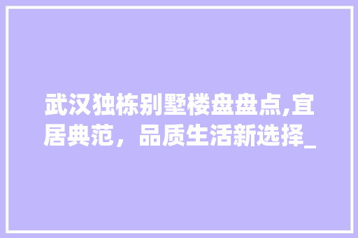 武汉独栋别墅楼盘盘点,宜居典范，品质生活新选择_武汉独栋别墅楼盘有哪些