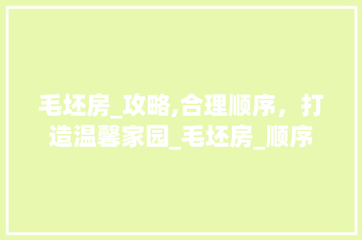 毛坯房_攻略,合理顺序，打造温馨家园_毛坯房_顺序 家居装饰