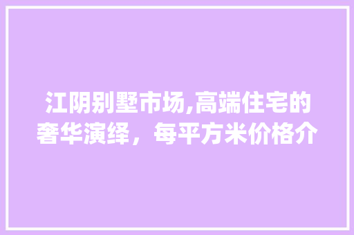 江阴别墅市场,高端住宅的奢华演绎，每平方米价格介绍_江阴别墅多少钱一平方米啊