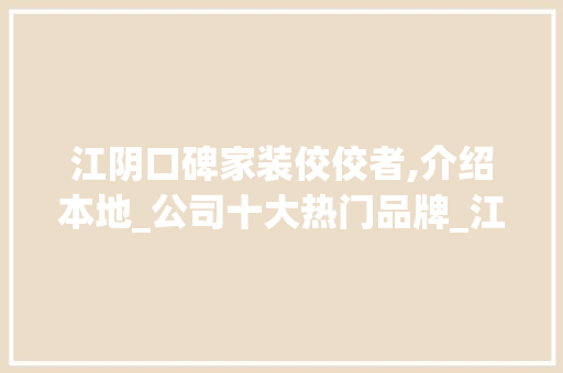 江阴口碑家装佼佼者,介绍本地_公司十大热门品牌_江阴口碑好的_公司有哪些公司