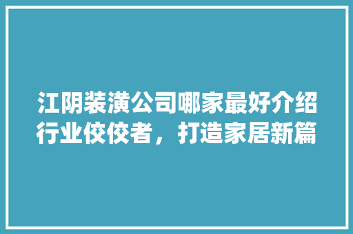 江阴装潢公司哪家最好介绍行业佼佼者，打造家居新篇章_江阴装潢公司哪家最好 家居装饰