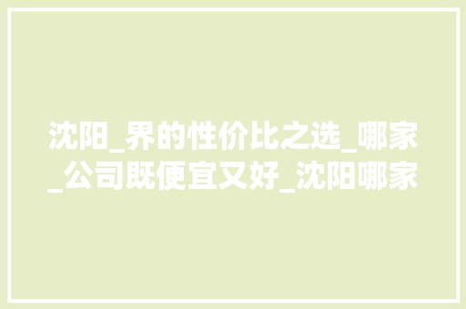 沈阳_界的性价比之选_哪家_公司既便宜又好_沈阳哪家_公司既便宜又好的 家居装饰