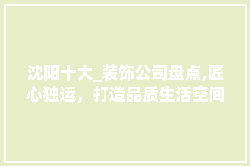 沈阳十大_装饰公司盘点,匠心独运，打造品质生活空间_沈阳十大_装饰公司