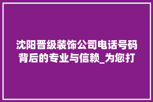 沈阳晋级装饰公司电话号码背后的专业与信赖_为您打造高品质家居环境_沈阳晋级装饰公司电话号码