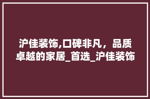 沪佳装饰,口碑非凡，品质卓越的家居_首选_沪佳装饰公司口碑怎么样