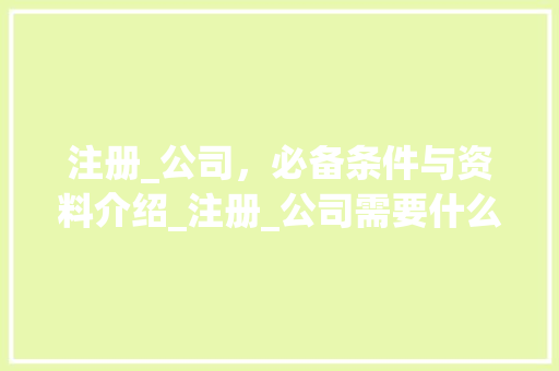 注册_公司，必备条件与资料介绍_注册_公司需要什么条件和资料