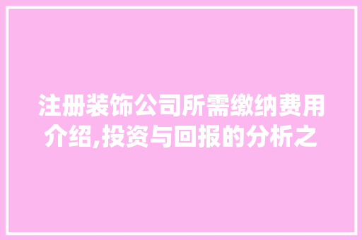 注册装饰公司所需缴纳费用介绍,投资与回报的分析之路_现在注册装饰公司都需交多少钱