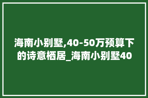 海南小别墅,40-50万预算下的诗意栖居_海南小别墅40到50万