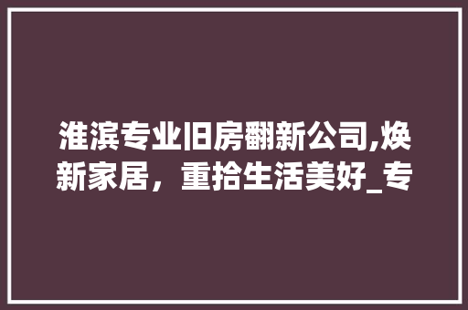 淮滨专业旧房翻新公司,焕新家居，重拾生活美好_专业旧房翻新公司淮滨