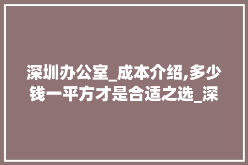 深圳办公室_成本介绍,多少钱一平方才是合适之选_深圳办公室_多少钱一平方合适
