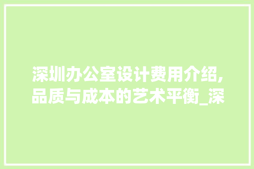 深圳办公室设计费用介绍,品质与成本的艺术平衡_深圳办公室设计费用